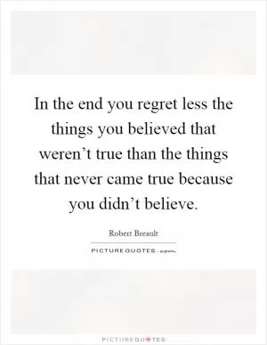 In the end you regret less the things you believed that weren’t true than the things that never came true because you didn’t believe Picture Quote #1