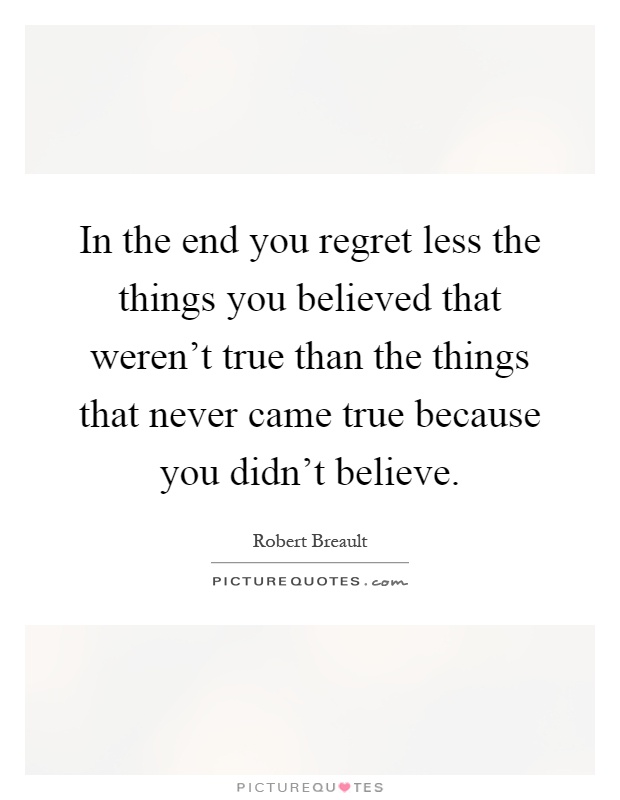 In the end you regret less the things you believed that weren't true than the things that never came true because you didn't believe Picture Quote #1