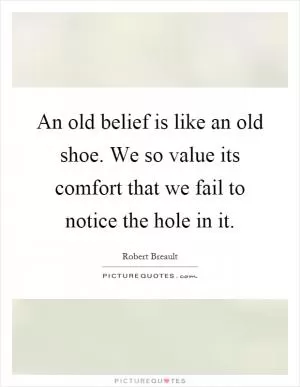 An old belief is like an old shoe. We so value its comfort that we fail to notice the hole in it Picture Quote #1