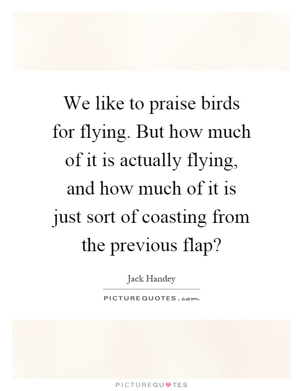 We like to praise birds for flying. But how much of it is actually flying, and how much of it is just sort of coasting from the previous flap? Picture Quote #1