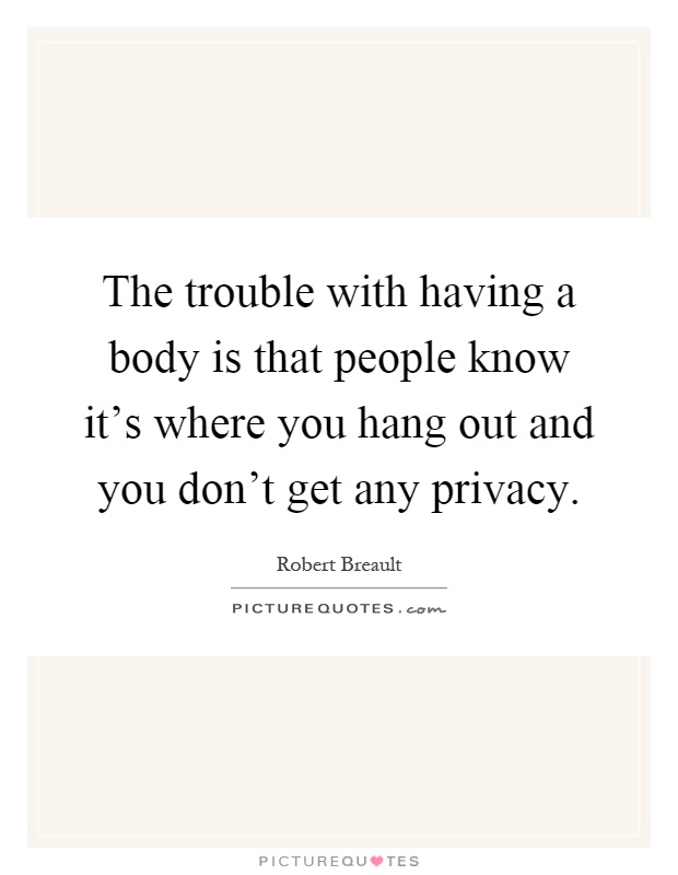 The trouble with having a body is that people know it's where you hang out and you don't get any privacy Picture Quote #1