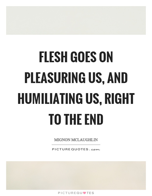 Flesh goes on pleasuring us, and humiliating us, right to the end Picture Quote #1