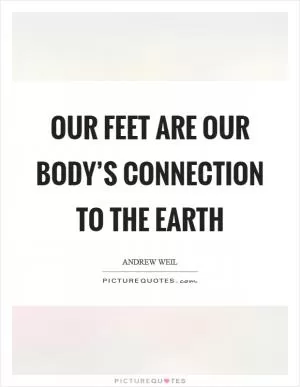 Our feet are our body’s connection to the earth Picture Quote #1