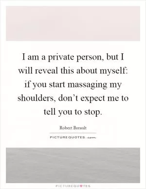 I am a private person, but I will reveal this about myself: if you start massaging my shoulders, don’t expect me to tell you to stop Picture Quote #1