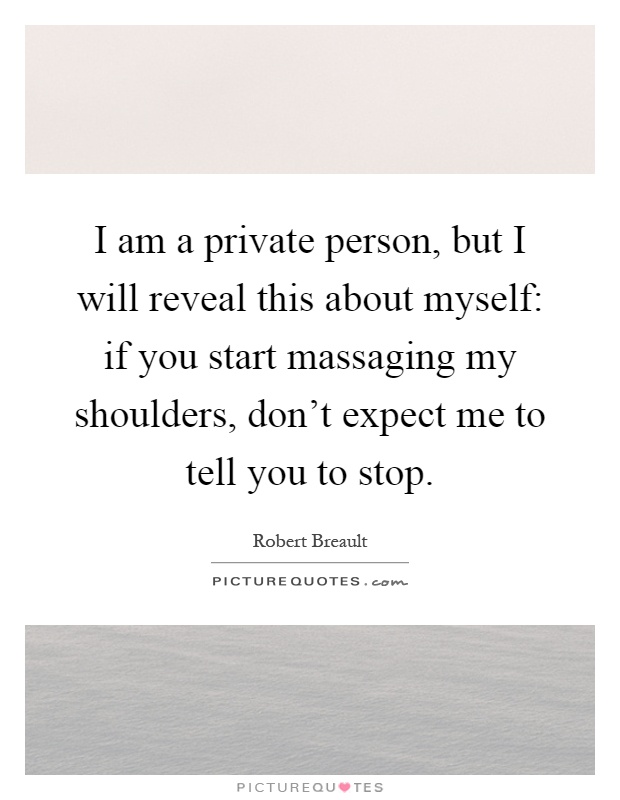 I am a private person, but I will reveal this about myself: if you start massaging my shoulders, don't expect me to tell you to stop Picture Quote #1
