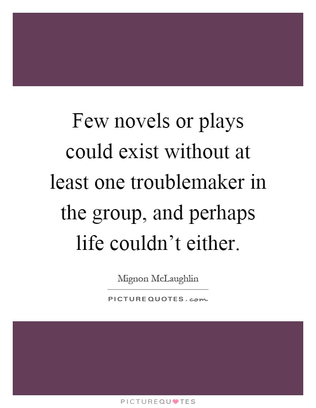Few novels or plays could exist without at least one troublemaker in the group, and perhaps life couldn't either Picture Quote #1