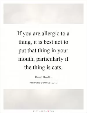 If you are allergic to a thing, it is best not to put that thing in your mouth, particularly if the thing is cats Picture Quote #1