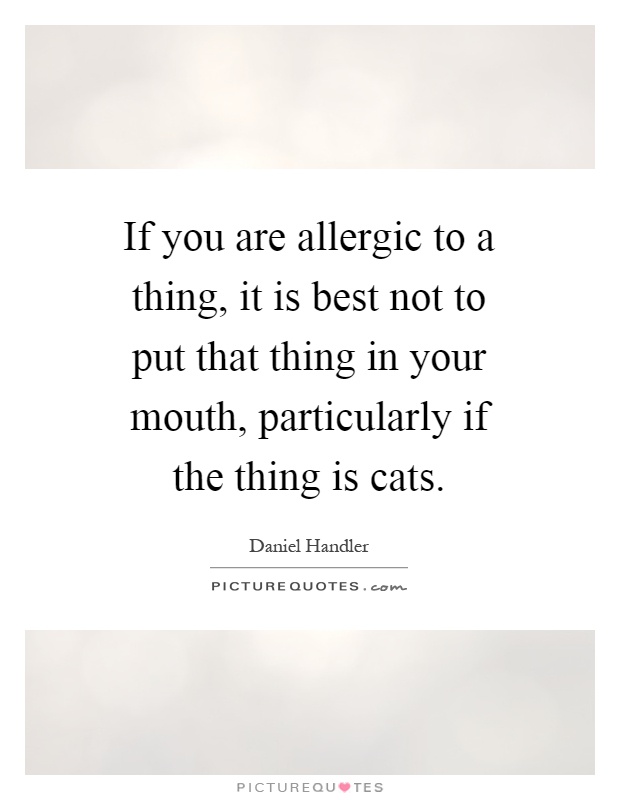 If you are allergic to a thing, it is best not to put that thing in your mouth, particularly if the thing is cats Picture Quote #1