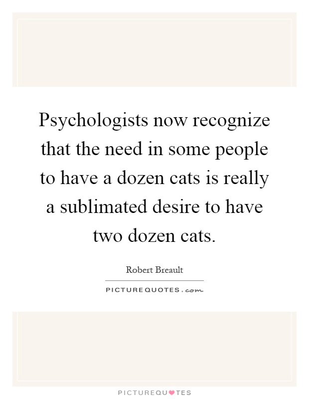 Psychologists now recognize that the need in some people to have a dozen cats is really a sublimated desire to have two dozen cats Picture Quote #1