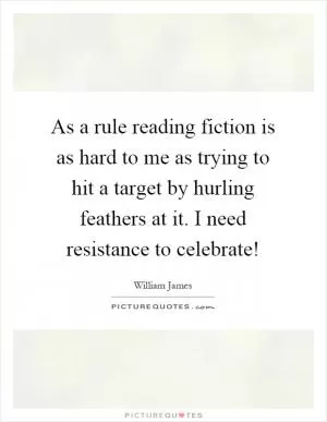 As a rule reading fiction is as hard to me as trying to hit a target by hurling feathers at it. I need resistance to celebrate! Picture Quote #1