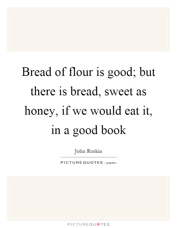 Bread of flour is good; but there is bread, sweet as honey, if we would eat it, in a good book Picture Quote #1