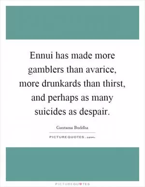 Ennui has made more gamblers than avarice, more drunkards than thirst, and perhaps as many suicides as despair Picture Quote #1