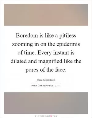 Boredom is like a pitiless zooming in on the epidermis of time. Every instant is dilated and magnified like the pores of the face Picture Quote #1