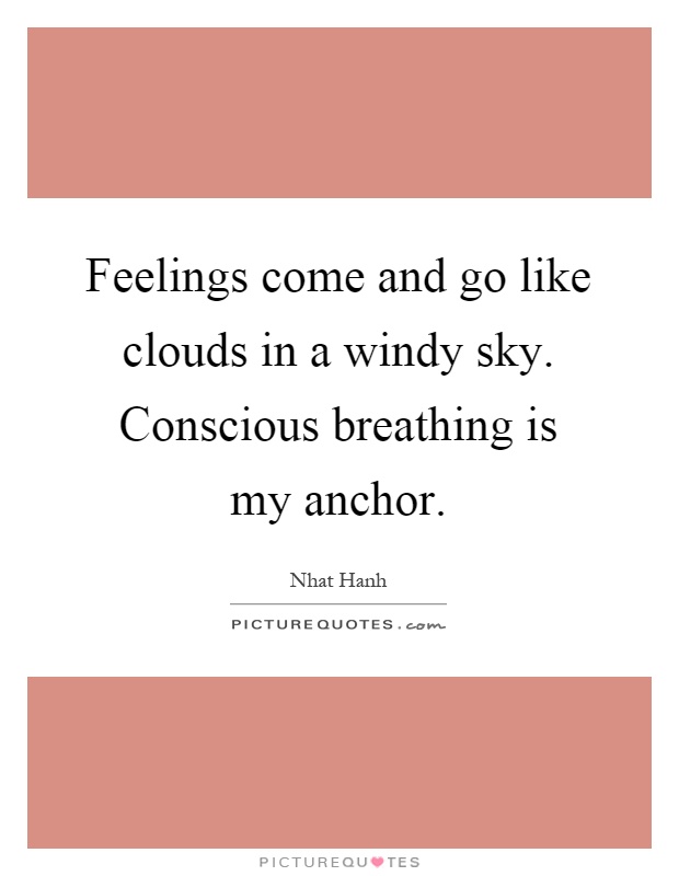 Feelings come and go like clouds in a windy sky. Conscious breathing is my anchor Picture Quote #1