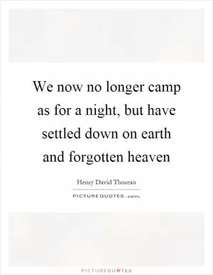 We now no longer camp as for a night, but have settled down on earth and forgotten heaven Picture Quote #1
