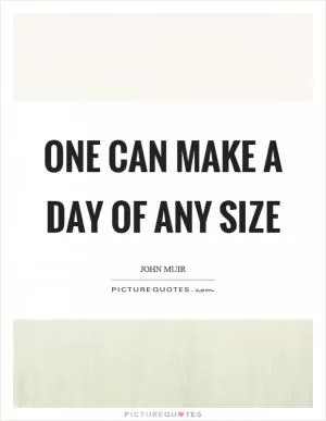 One can make a day of any size Picture Quote #1