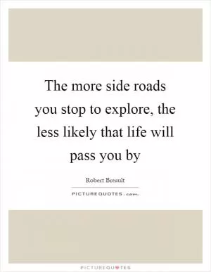 The more side roads you stop to explore, the less likely that life will pass you by Picture Quote #1