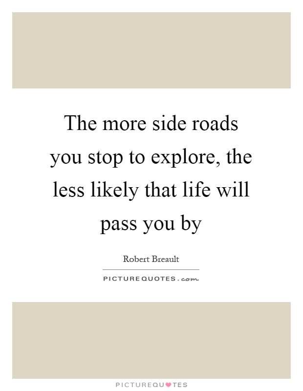 The more side roads you stop to explore, the less likely that life will pass you by Picture Quote #1