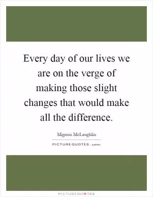 Every day of our lives we are on the verge of making those slight changes that would make all the difference Picture Quote #1