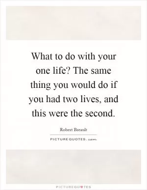 What to do with your one life? The same thing you would do if you had two lives, and this were the second Picture Quote #1