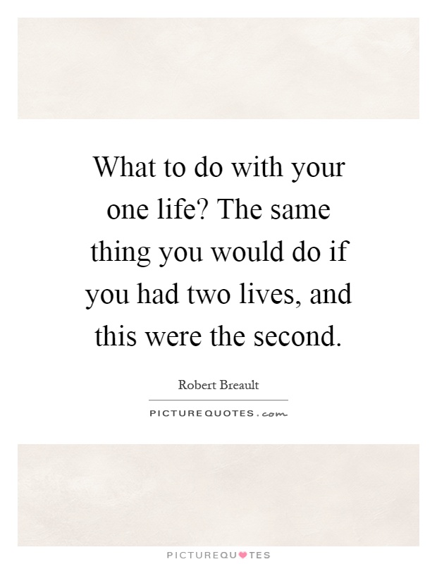 What to do with your one life? The same thing you would do if you had two lives, and this were the second Picture Quote #1