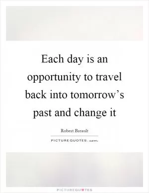 Each day is an opportunity to travel back into tomorrow’s past and change it Picture Quote #1