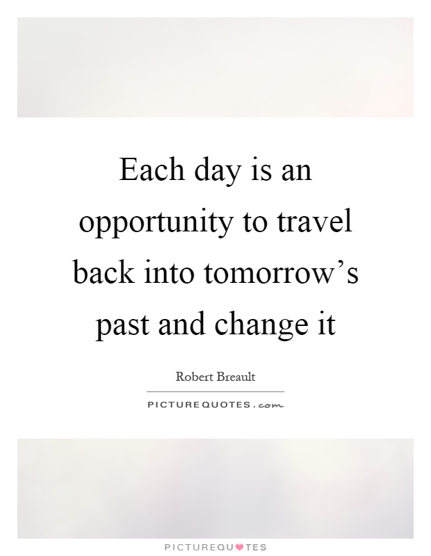 Each day is an opportunity to travel back into tomorrow's past and change it Picture Quote #1