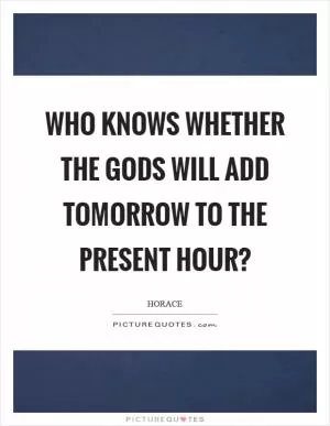 Who knows whether the gods will add tomorrow to the present hour? Picture Quote #1