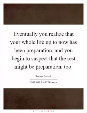 Eventually you realize that your whole life up to now has been preparation, and you begin to suspect that the rest might be preparation, too Picture Quote #1