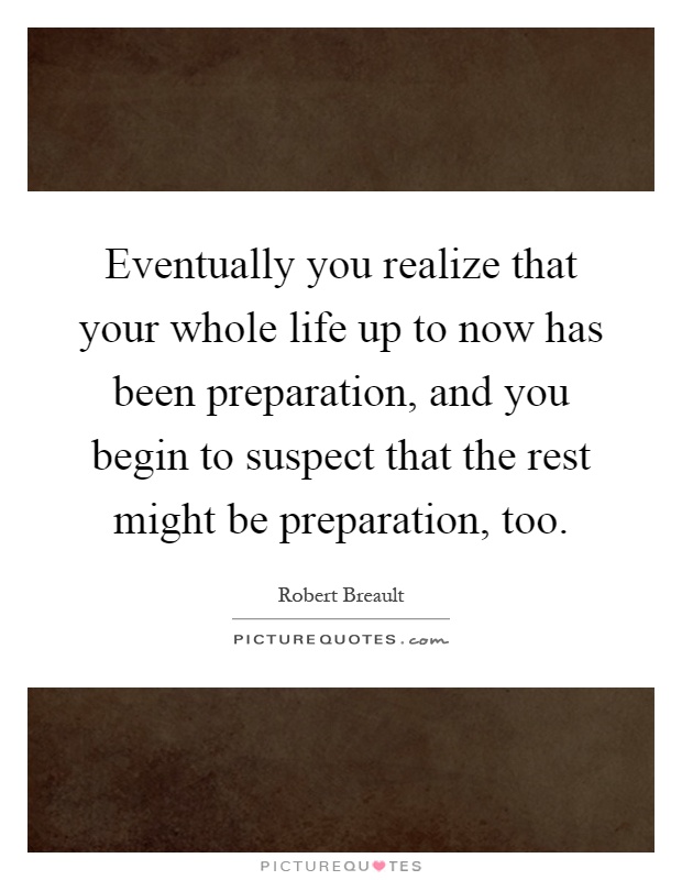 Eventually you realize that your whole life up to now has been preparation, and you begin to suspect that the rest might be preparation, too Picture Quote #1
