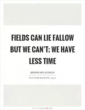Fields can lie fallow but we can’t; we have less time Picture Quote #1