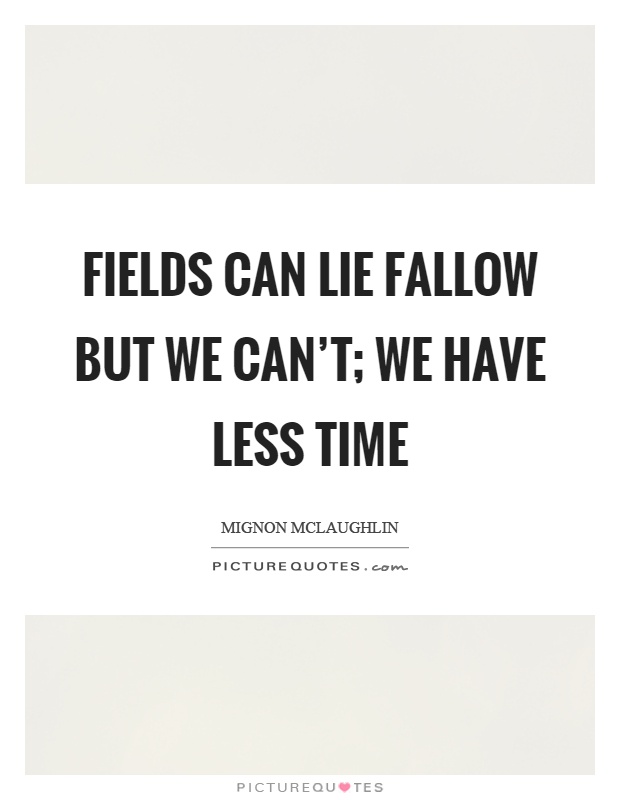 Fields can lie fallow but we can't; we have less time Picture Quote #1