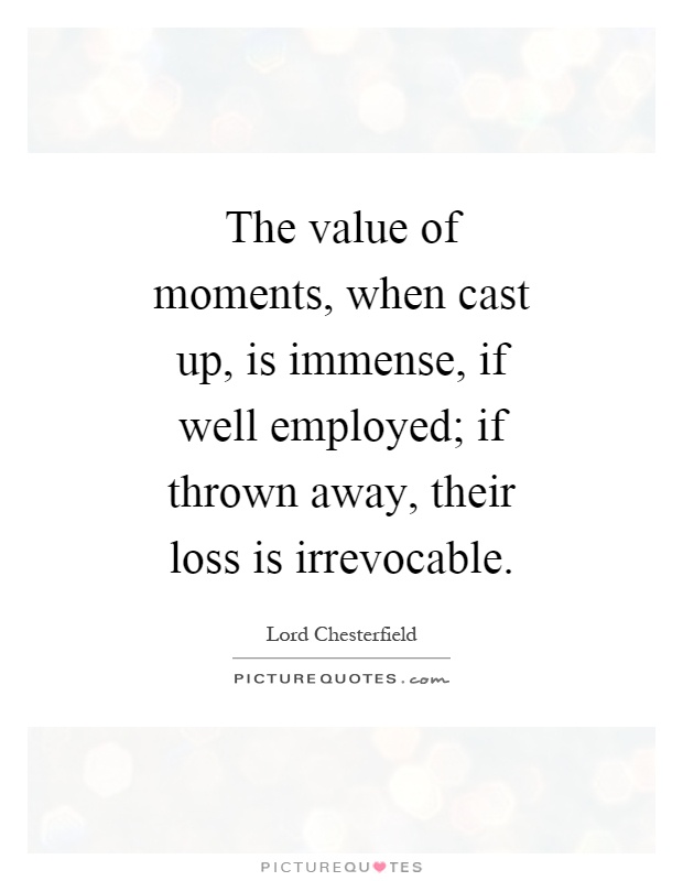 The value of moments, when cast up, is immense, if well employed; if thrown away, their loss is irrevocable Picture Quote #1