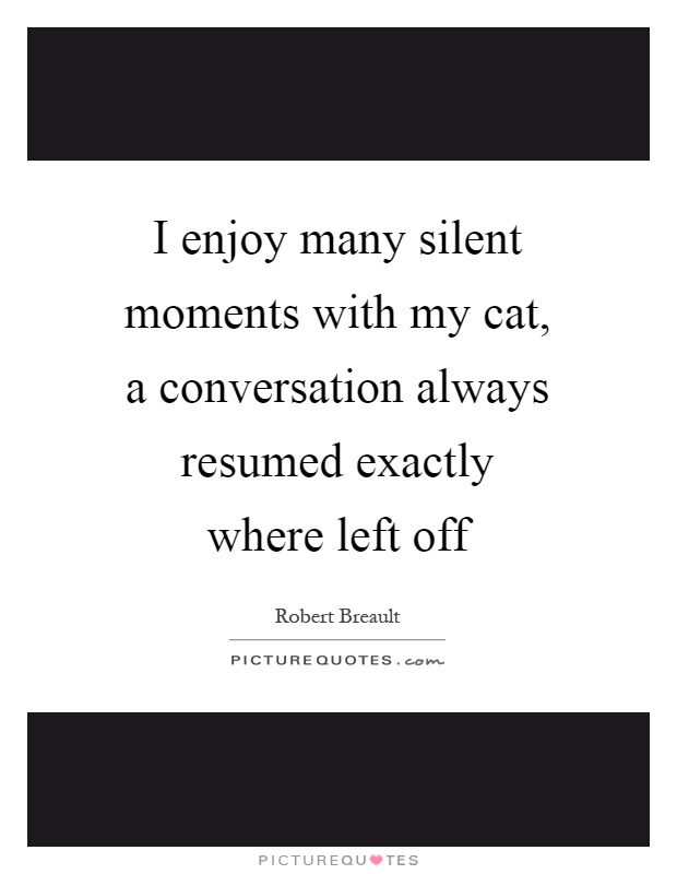 I enjoy many silent moments with my cat, a conversation always resumed exactly where left off Picture Quote #1