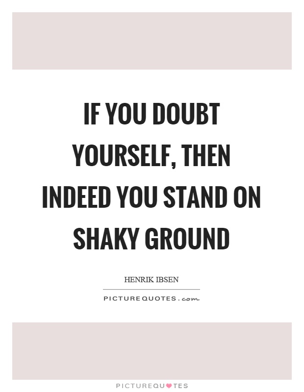 If you doubt yourself, then indeed you stand on shaky ground Picture Quote #1