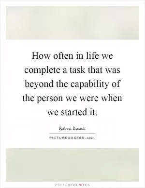 How often in life we complete a task that was beyond the capability of the person we were when we started it Picture Quote #1