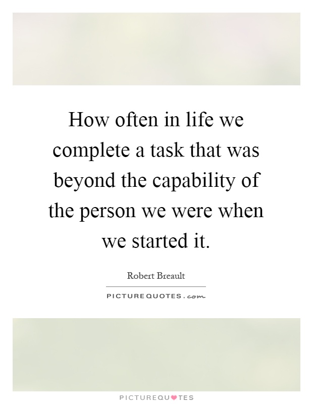 How often in life we complete a task that was beyond the capability of the person we were when we started it Picture Quote #1