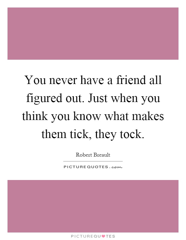 You never have a friend all figured out. Just when you think you know what makes them tick, they tock Picture Quote #1