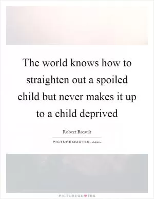 The world knows how to straighten out a spoiled child but never makes it up to a child deprived Picture Quote #1