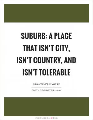Suburb: a place that isn’t city, isn’t country, and isn’t tolerable Picture Quote #1