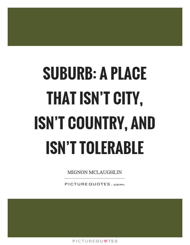 Suburb: a place that isn't city, isn't country, and isn't tolerable Picture Quote #1