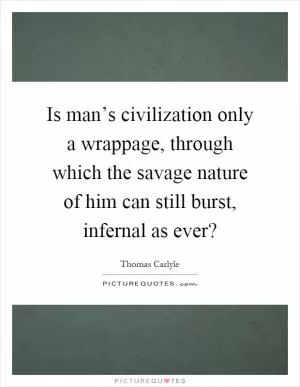 Is man’s civilization only a wrappage, through which the savage nature of him can still burst, infernal as ever? Picture Quote #1