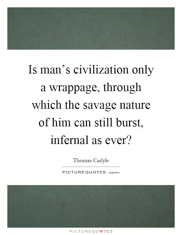 Is man's civilization only a wrappage, through which the savage nature of him can still burst, infernal as ever? Picture Quote #1