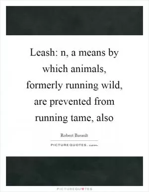 Leash: n, a means by which animals, formerly running wild, are prevented from running tame, also Picture Quote #1