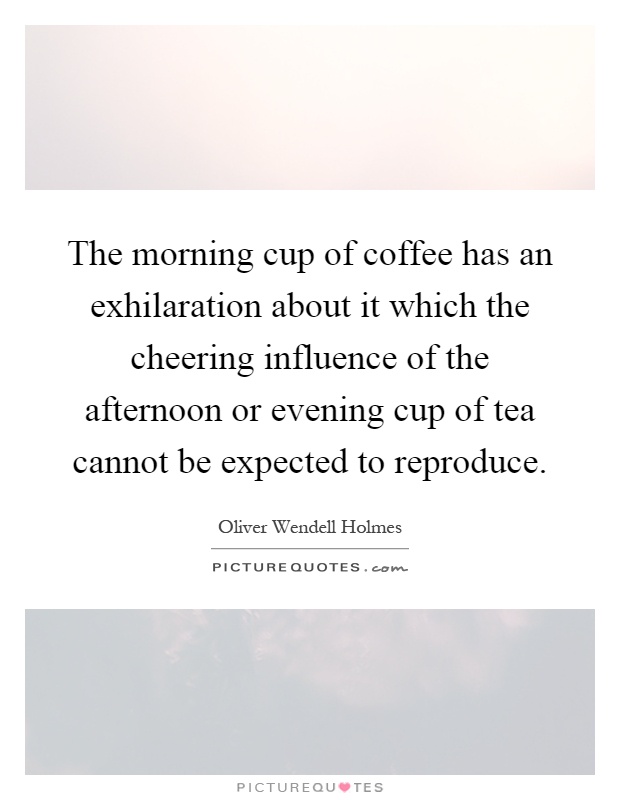 The morning cup of coffee has an exhilaration about it which the cheering influence of the afternoon or evening cup of tea cannot be expected to reproduce Picture Quote #1