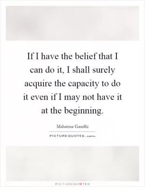If I have the belief that I can do it, I shall surely acquire the capacity to do it even if I may not have it at the beginning Picture Quote #1