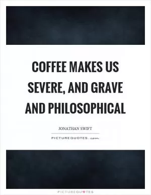 Coffee makes us severe, and grave and philosophical Picture Quote #1