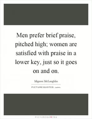 Men prefer brief praise, pitched high; women are satisfied with praise in a lower key, just so it goes on and on Picture Quote #1