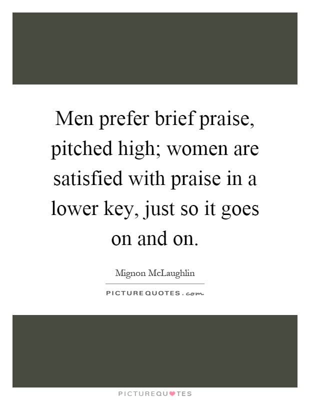 Men prefer brief praise, pitched high; women are satisfied with praise in a lower key, just so it goes on and on Picture Quote #1