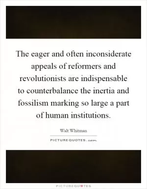 The eager and often inconsiderate appeals of reformers and revolutionists are indispensable to counterbalance the inertia and fossilism marking so large a part of human institutions Picture Quote #1